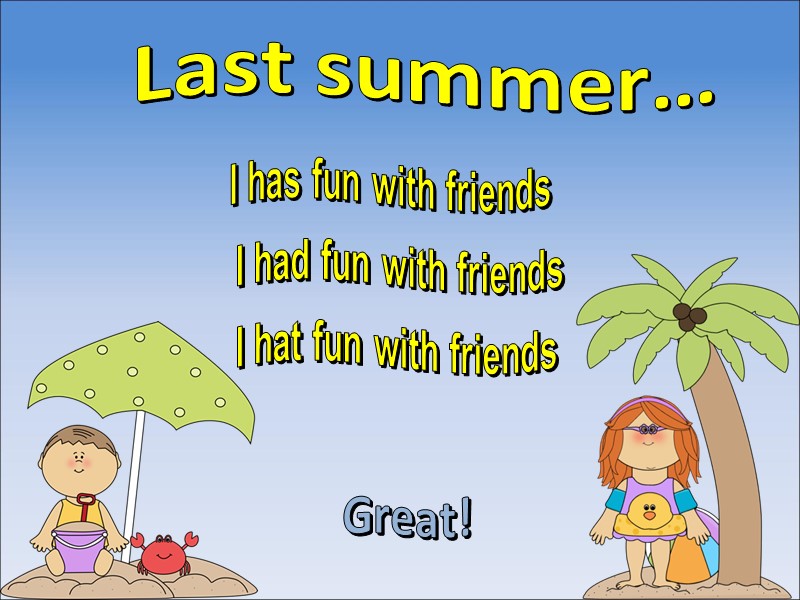 Last summer… I had fun with friends Great! I hat fun with friends I